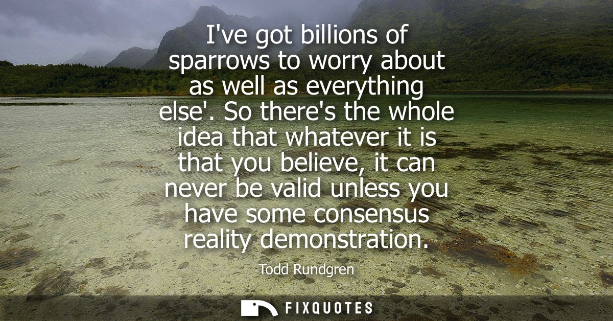 Ive got billions of sparrows to worry about as well as everything else. So theres the whole idea that whatever it is tha