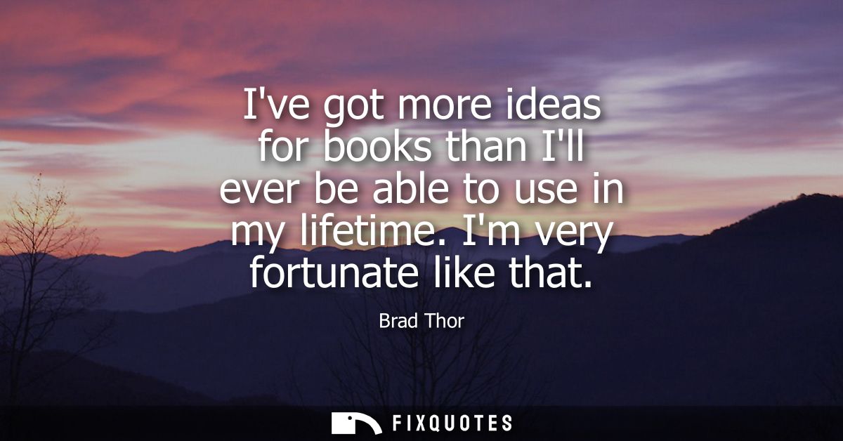 Ive got more ideas for books than Ill ever be able to use in my lifetime. Im very fortunate like that