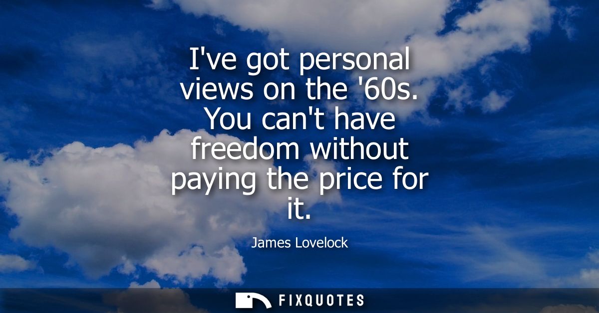 Ive got personal views on the 60s. You cant have freedom without paying the price for it