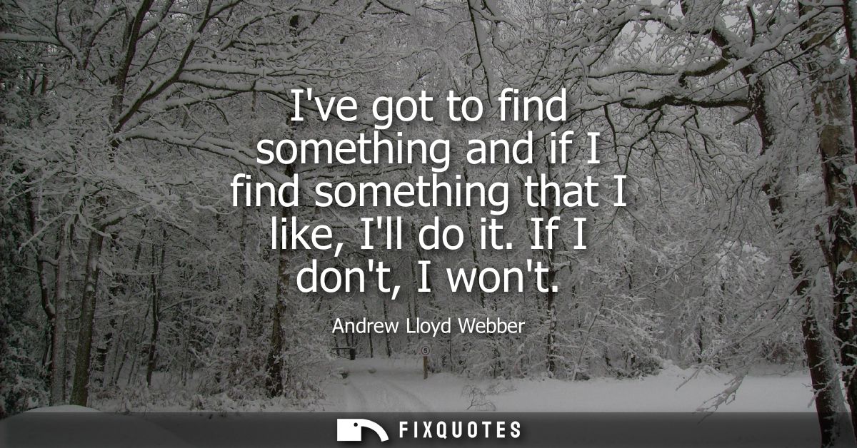 Ive got to find something and if I find something that I like, Ill do it. If I dont, I wont