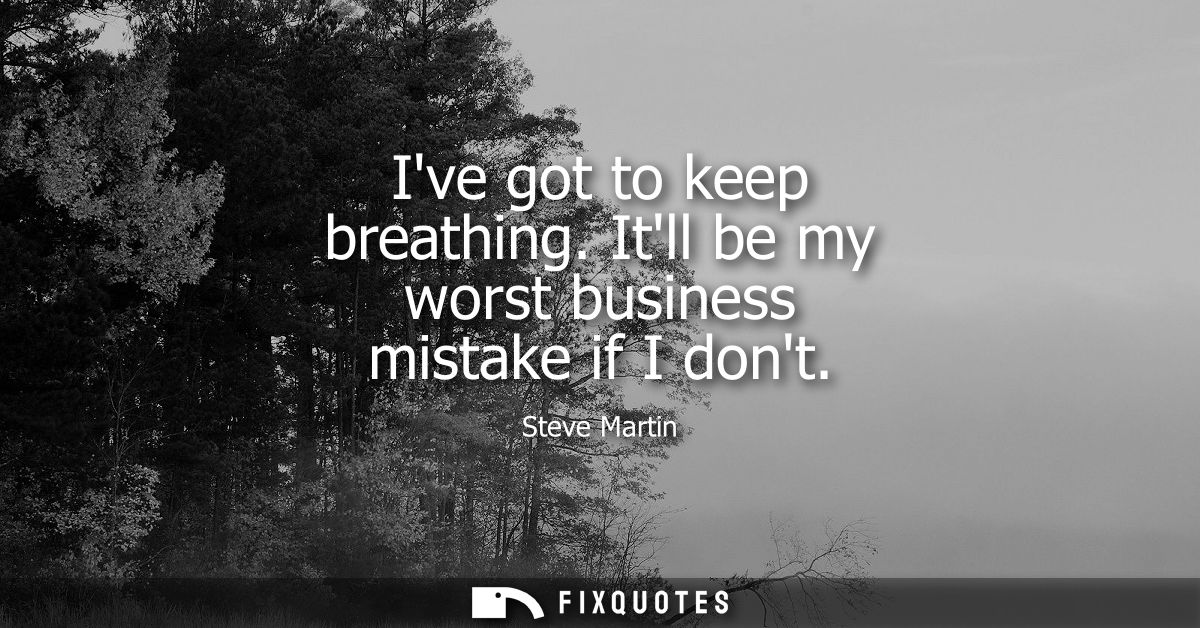 Ive got to keep breathing. Itll be my worst business mistake if I dont