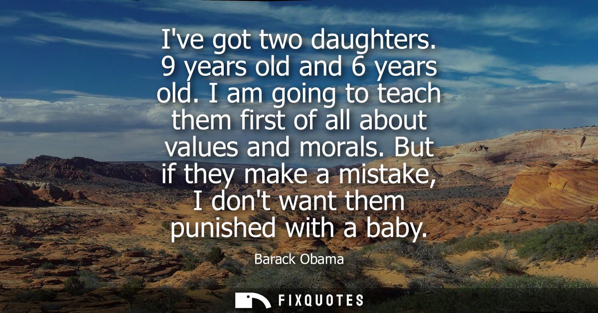 Ive got two daughters. 9 years old and 6 years old. I am going to teach them first of all about values and morals.