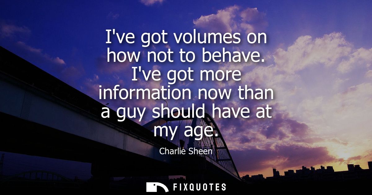 Ive got volumes on how not to behave. Ive got more information now than a guy should have at my age