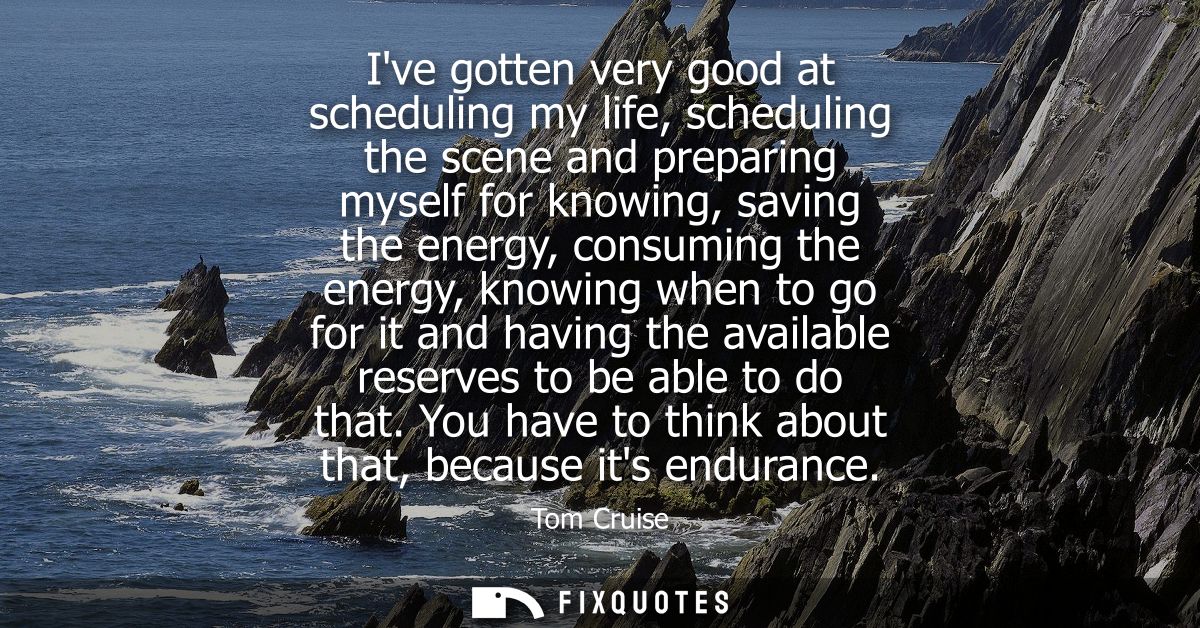 Ive gotten very good at scheduling my life, scheduling the scene and preparing myself for knowing, saving the energy, co