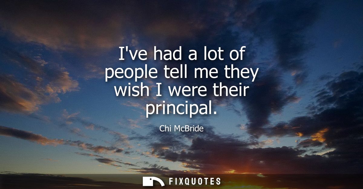 Ive had a lot of people tell me they wish I were their principal