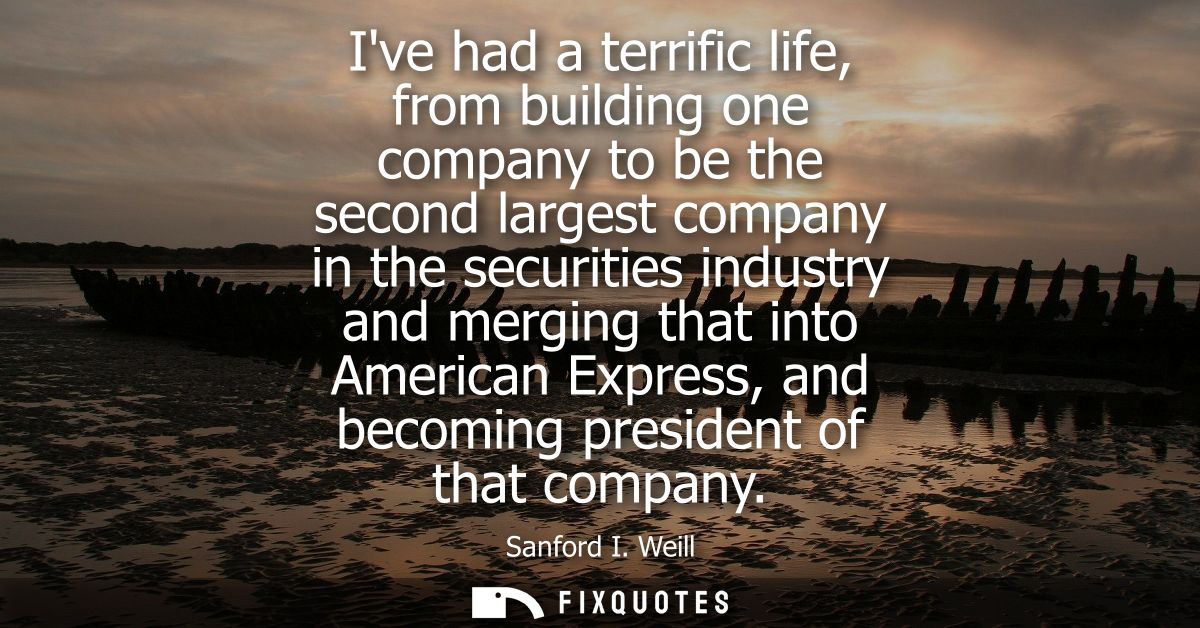 Ive had a terrific life, from building one company to be the second largest company in the securities industry and mergi