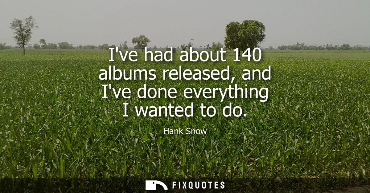 Ive had about 140 albums released, and Ive done everything I wanted to do