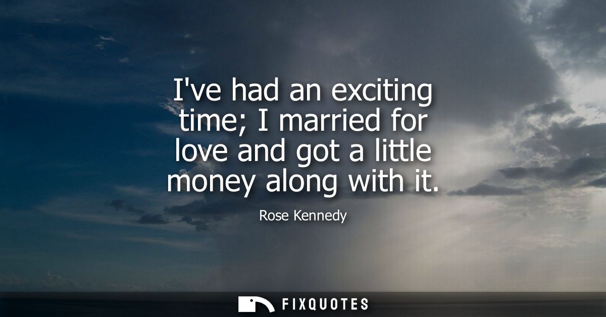 Ive had an exciting time I married for love and got a little money along with it