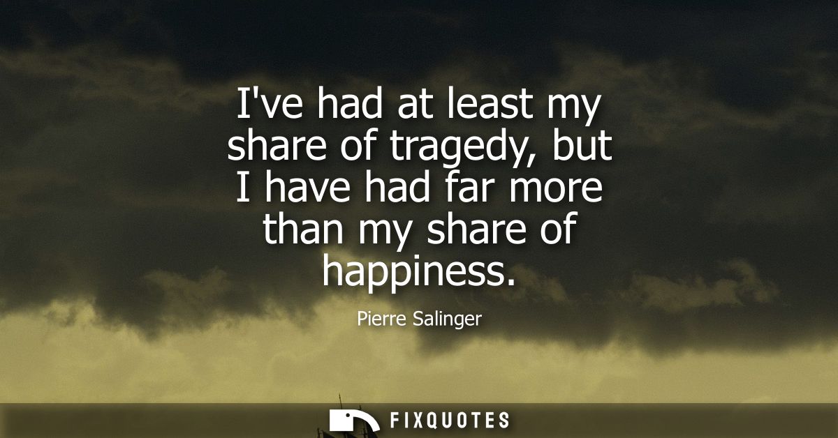 Ive had at least my share of tragedy, but I have had far more than my share of happiness
