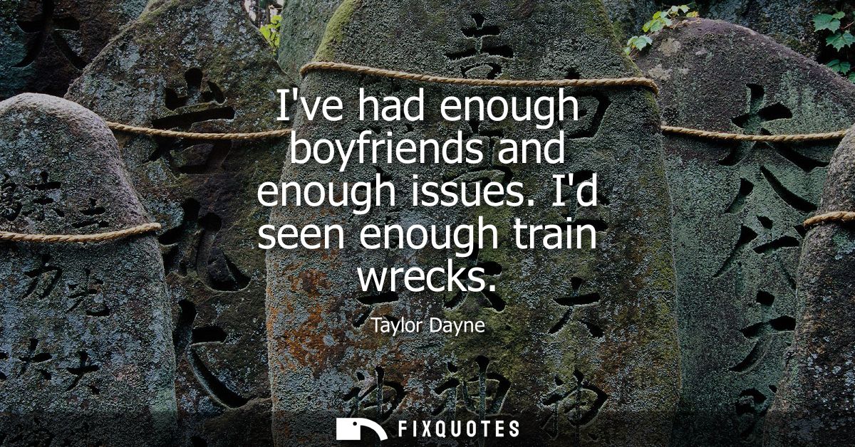 Ive had enough boyfriends and enough issues. Id seen enough train wrecks