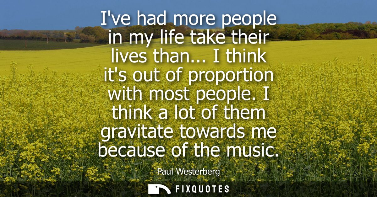 Ive had more people in my life take their lives than... I think its out of proportion with most people.