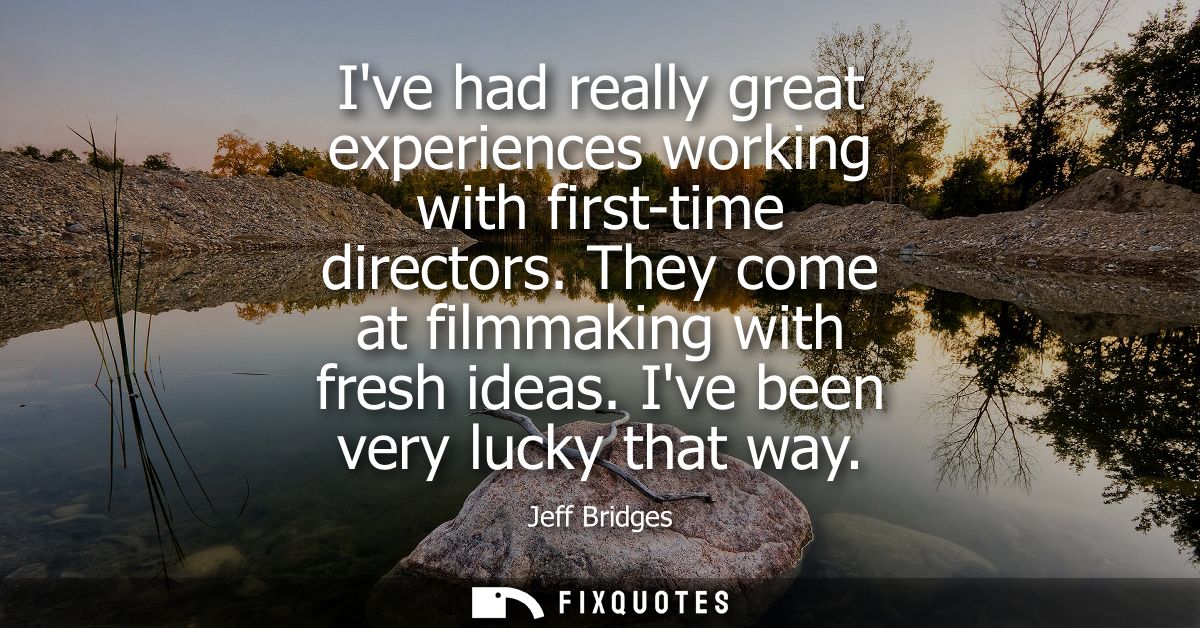 Ive had really great experiences working with first-time directors. They come at filmmaking with fresh ideas. Ive been v
