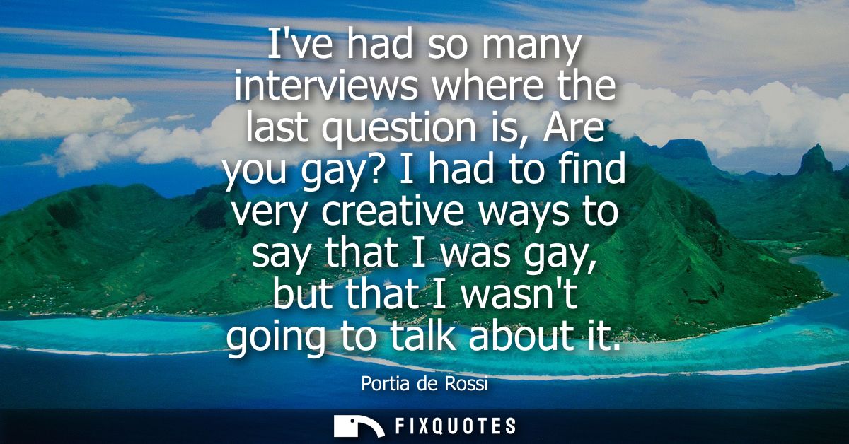 Ive had so many interviews where the last question is, Are you gay? I had to find very creative ways to say that I was g