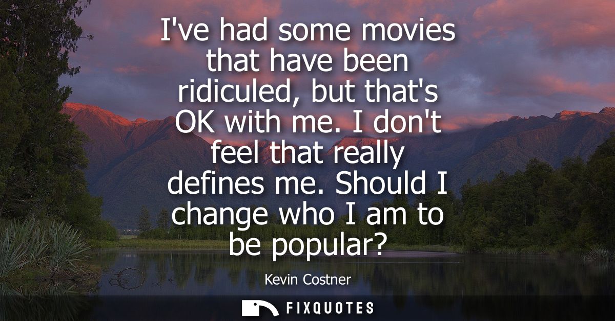 Ive had some movies that have been ridiculed, but thats OK with me. I dont feel that really defines me. Should I change 