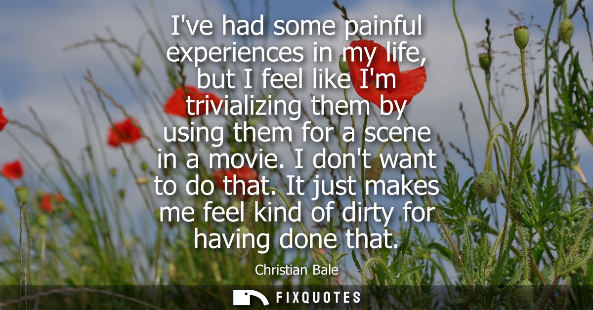 Ive had some painful experiences in my life, but I feel like Im trivializing them by using them for a scene in a movie. 