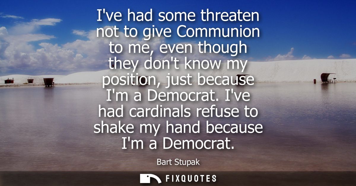 Ive had some threaten not to give Communion to me, even though they dont know my position, just because Im a Democrat.