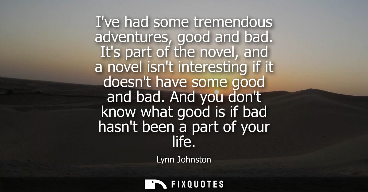 Ive had some tremendous adventures, good and bad. Its part of the novel, and a novel isnt interesting if it doesnt have 