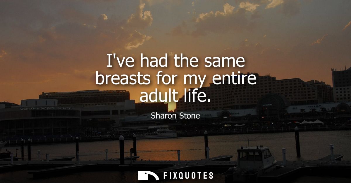 Ive had the same breasts for my entire adult life