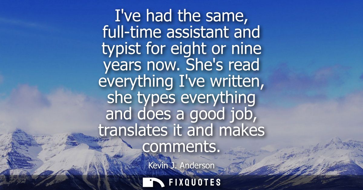Ive had the same, full-time assistant and typist for eight or nine years now. Shes read everything Ive written, she type
