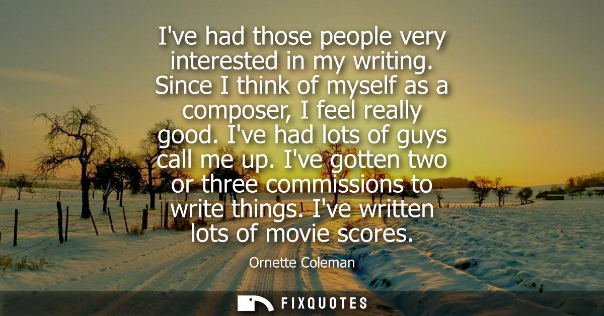 Ive had those people very interested in my writing. Since I think of myself as a composer, I feel really good. Ive had l
