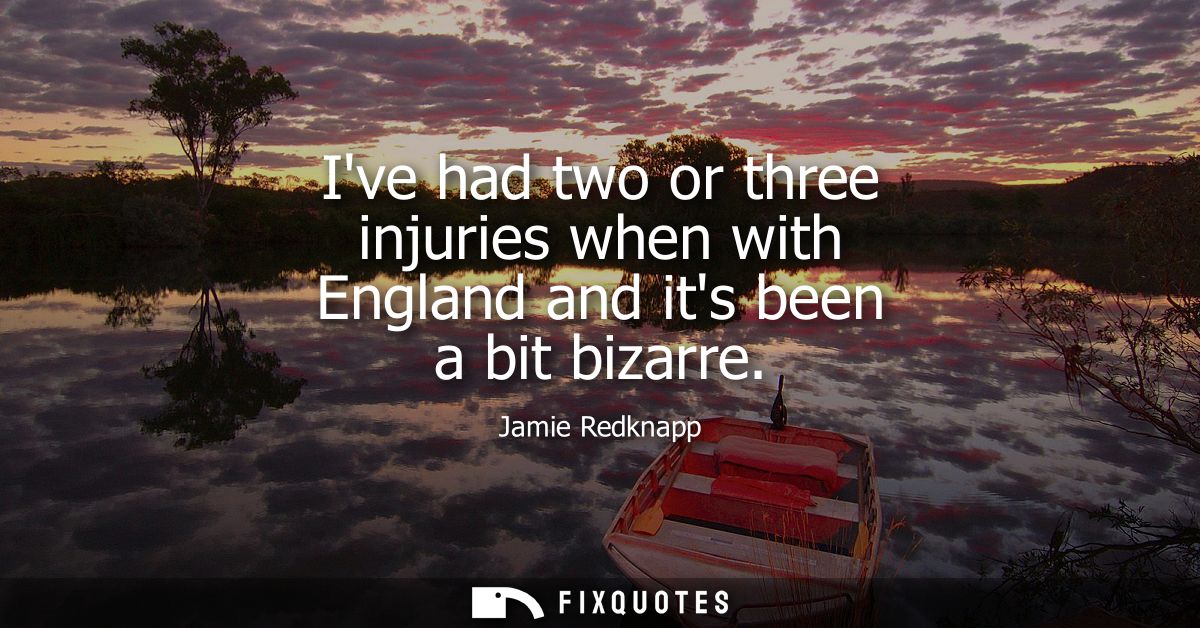 Ive had two or three injuries when with England and its been a bit bizarre