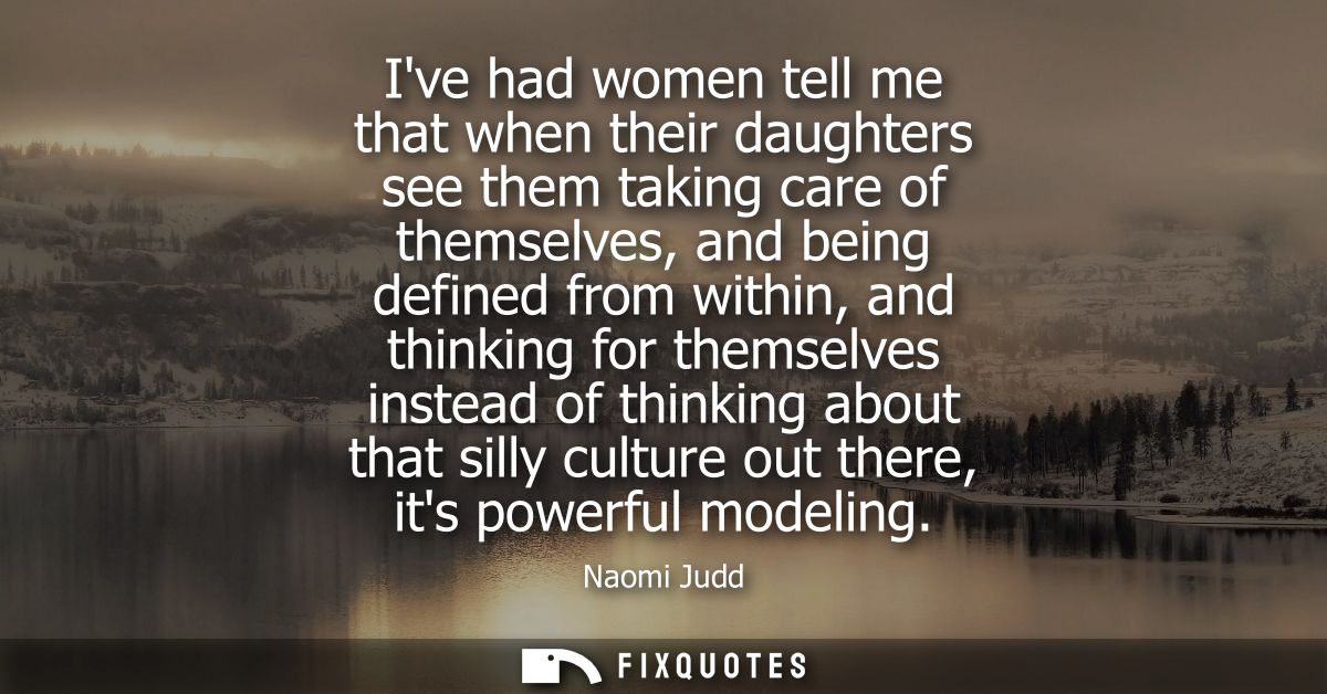 Ive had women tell me that when their daughters see them taking care of themselves, and being defined from within, and t