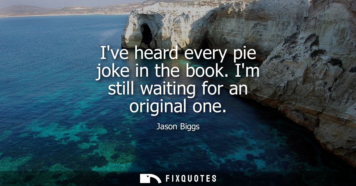 Ive heard every pie joke in the book. Im still waiting for an original one