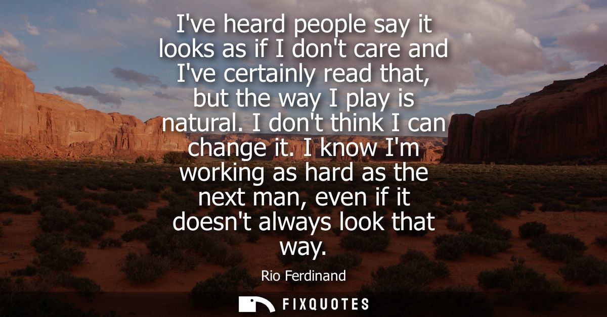 Ive heard people say it looks as if I dont care and Ive certainly read that, but the way I play is natural. I dont think