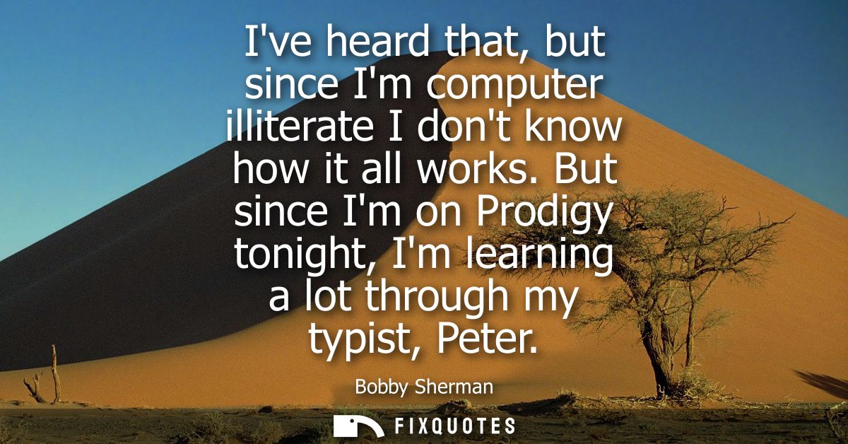 Ive heard that, but since Im computer illiterate I dont know how it all works. But since Im on Prodigy tonight, Im learn