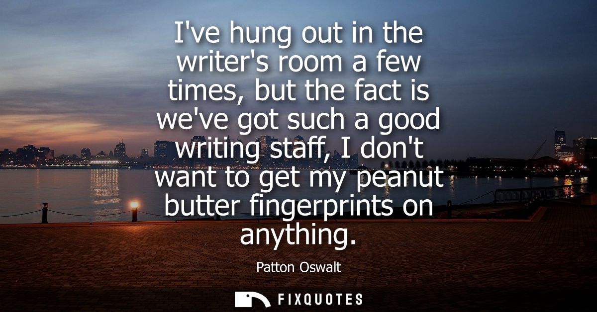 Ive hung out in the writers room a few times, but the fact is weve got such a good writing staff, I dont want to get my 