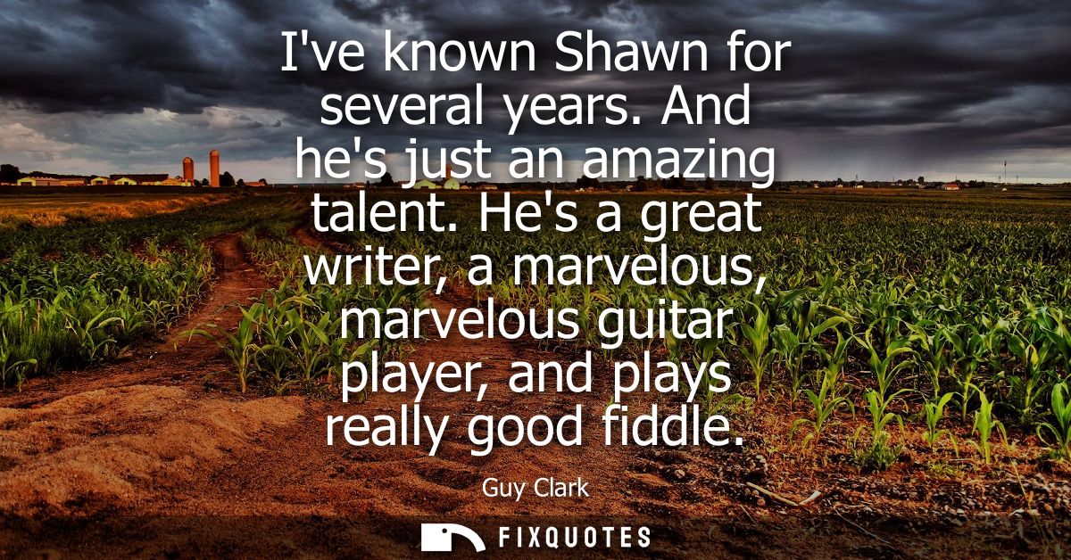 Ive known Shawn for several years. And hes just an amazing talent. Hes a great writer, a marvelous, marvelous guitar pla