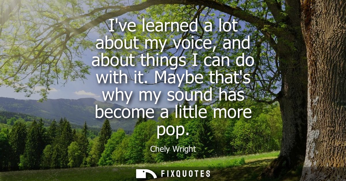 Ive learned a lot about my voice, and about things I can do with it. Maybe thats why my sound has become a little more p