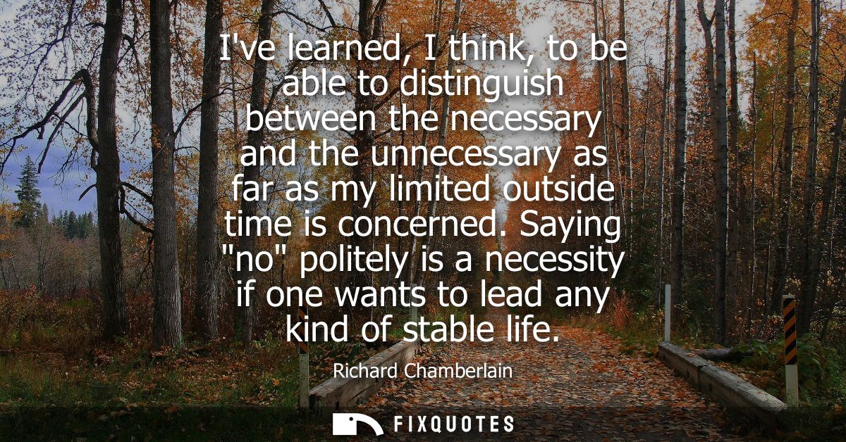 Ive learned, I think, to be able to distinguish between the necessary and the unnecessary as far as my limited outside t