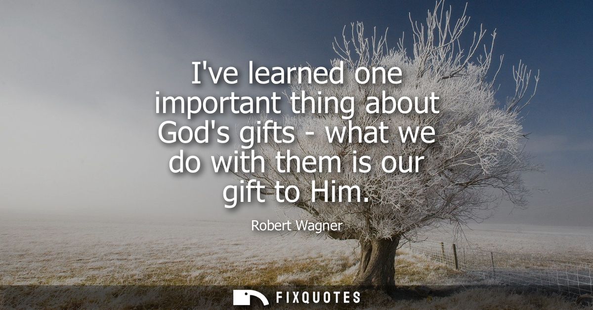 Ive learned one important thing about Gods gifts - what we do with them is our gift to Him