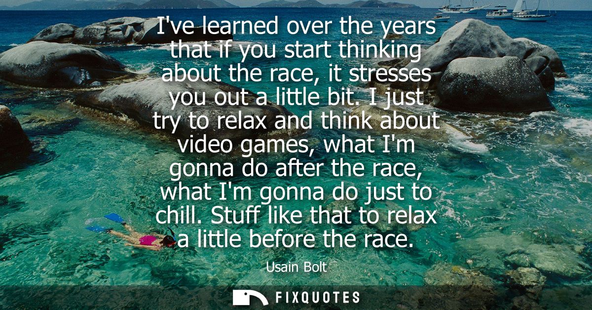 Ive learned over the years that if you start thinking about the race, it stresses you out a little bit.