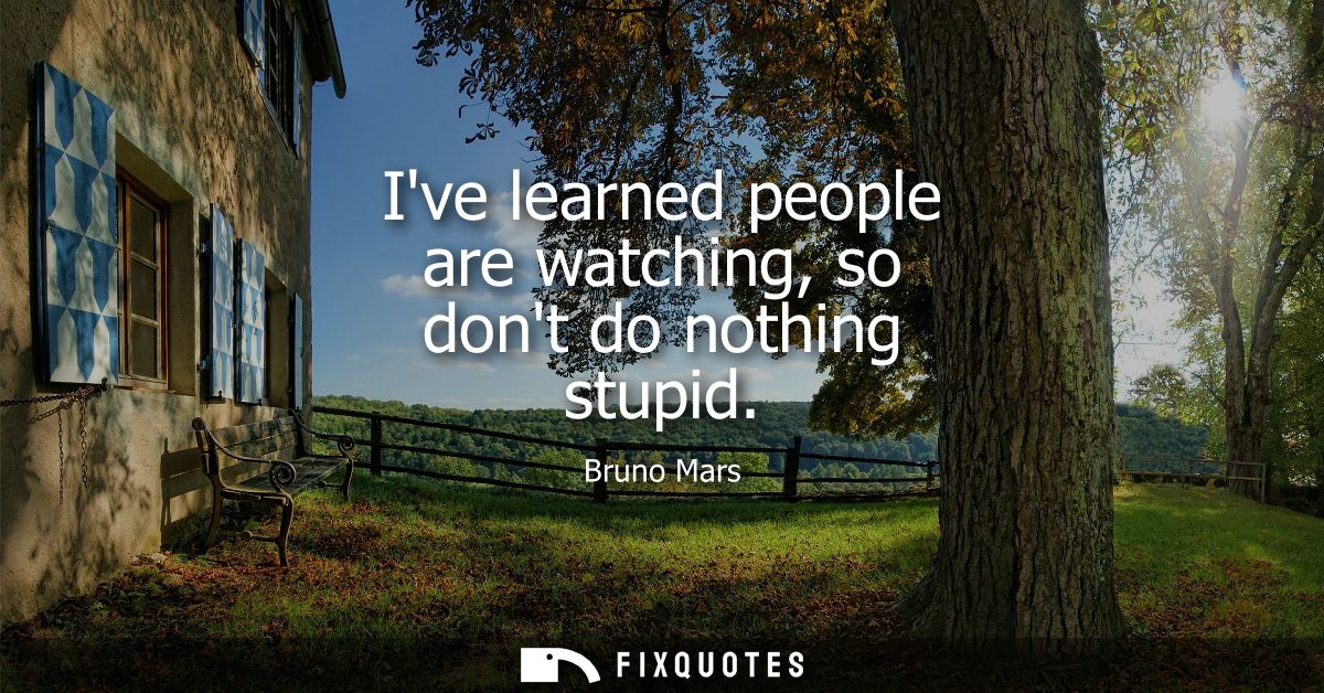 Ive learned people are watching, so dont do nothing stupid