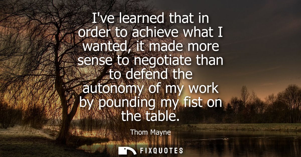 Ive learned that in order to achieve what I wanted, it made more sense to negotiate than to defend the autonomy of my wo