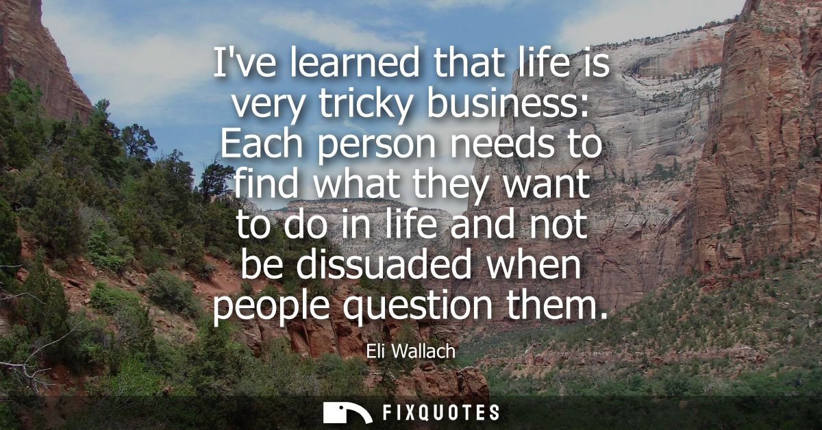 Ive learned that life is very tricky business: Each person needs to find what they want to do in life and not be dissuad