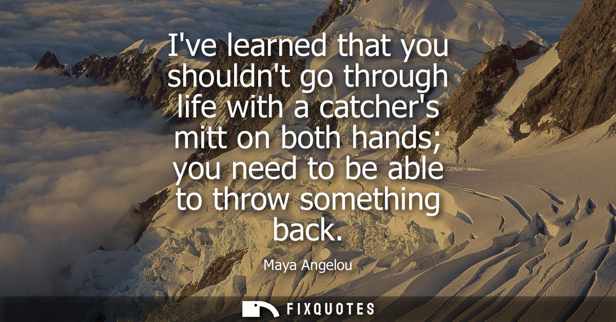Ive learned that you shouldnt go through life with a catchers mitt on both hands you need to be able to throw something 