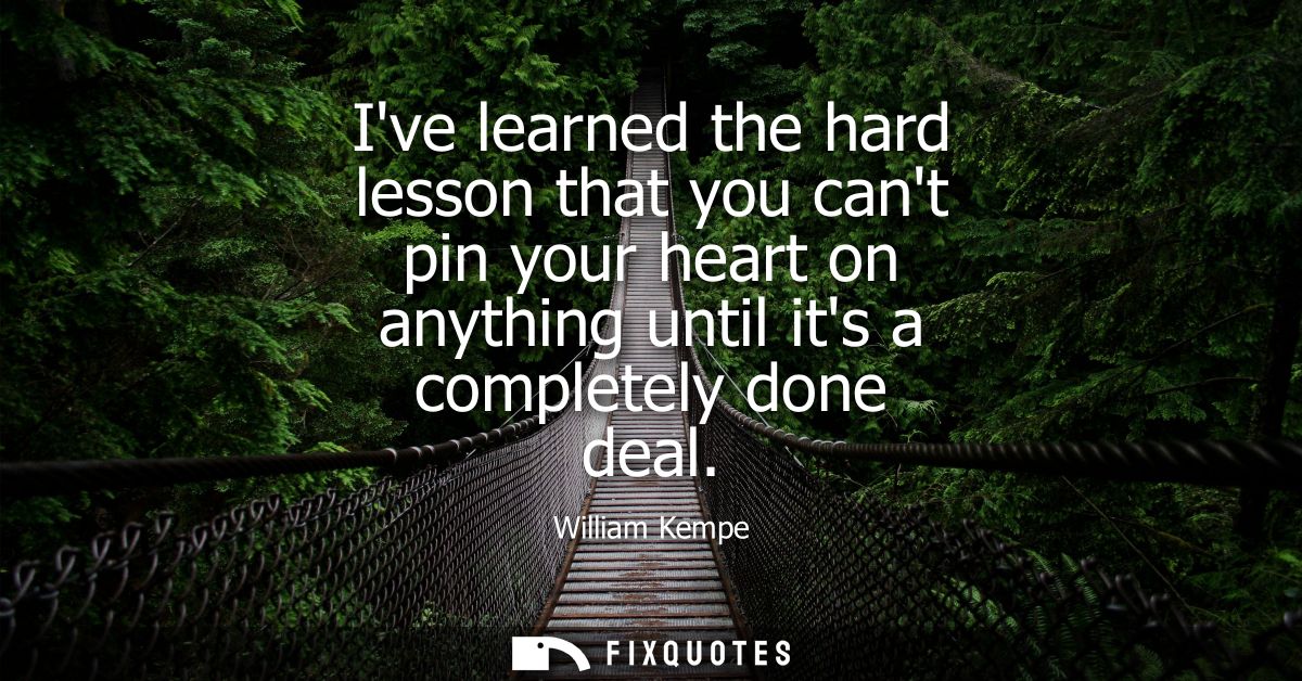 Ive learned the hard lesson that you cant pin your heart on anything until its a completely done deal