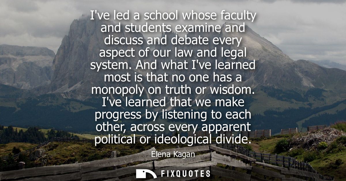 Ive led a school whose faculty and students examine and discuss and debate every aspect of our law and legal system.