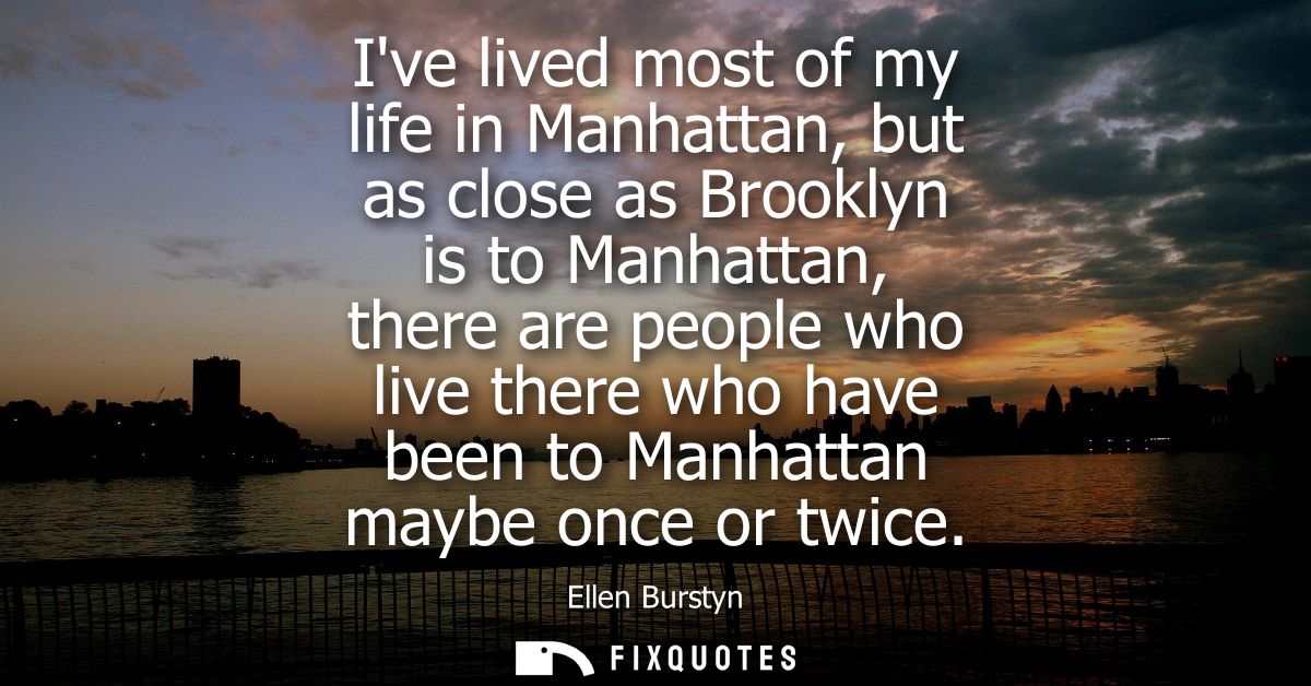 Ive lived most of my life in Manhattan, but as close as Brooklyn is to Manhattan, there are people who live there who ha