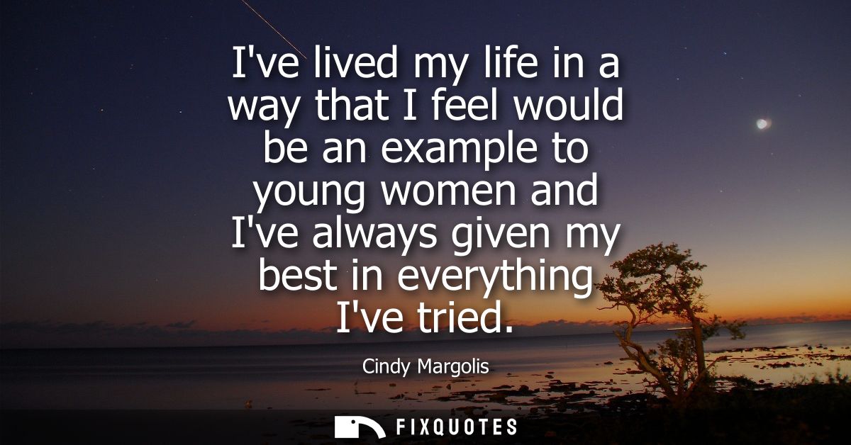 Ive lived my life in a way that I feel would be an example to young women and Ive always given my best in everything Ive