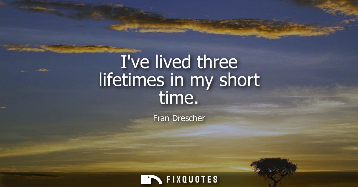 Ive lived three lifetimes in my short time