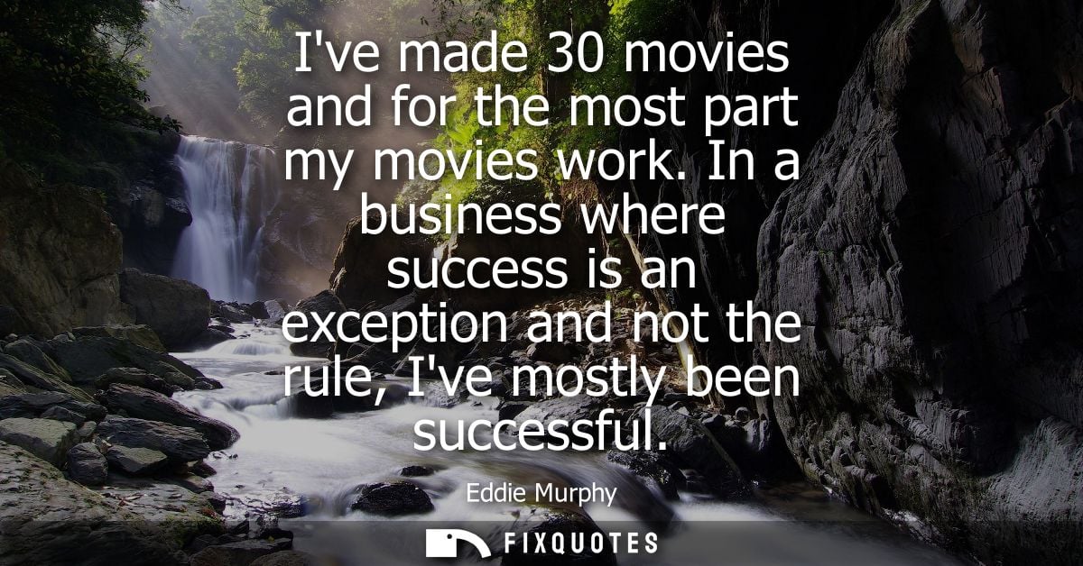 Ive made 30 movies and for the most part my movies work. In a business where success is an exception and not the rule, I