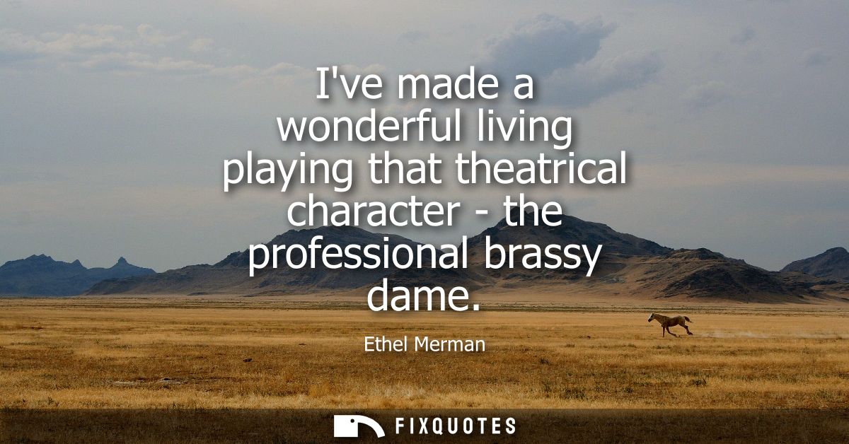 Ive made a wonderful living playing that theatrical character - the professional brassy dame