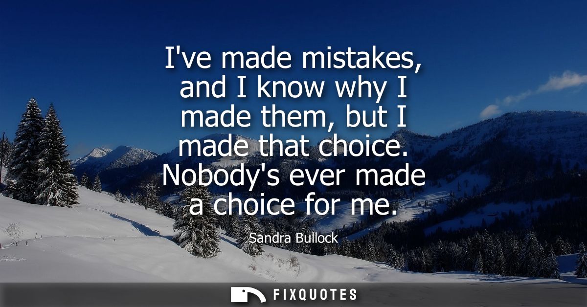 Ive made mistakes, and I know why I made them, but I made that choice. Nobodys ever made a choice for me