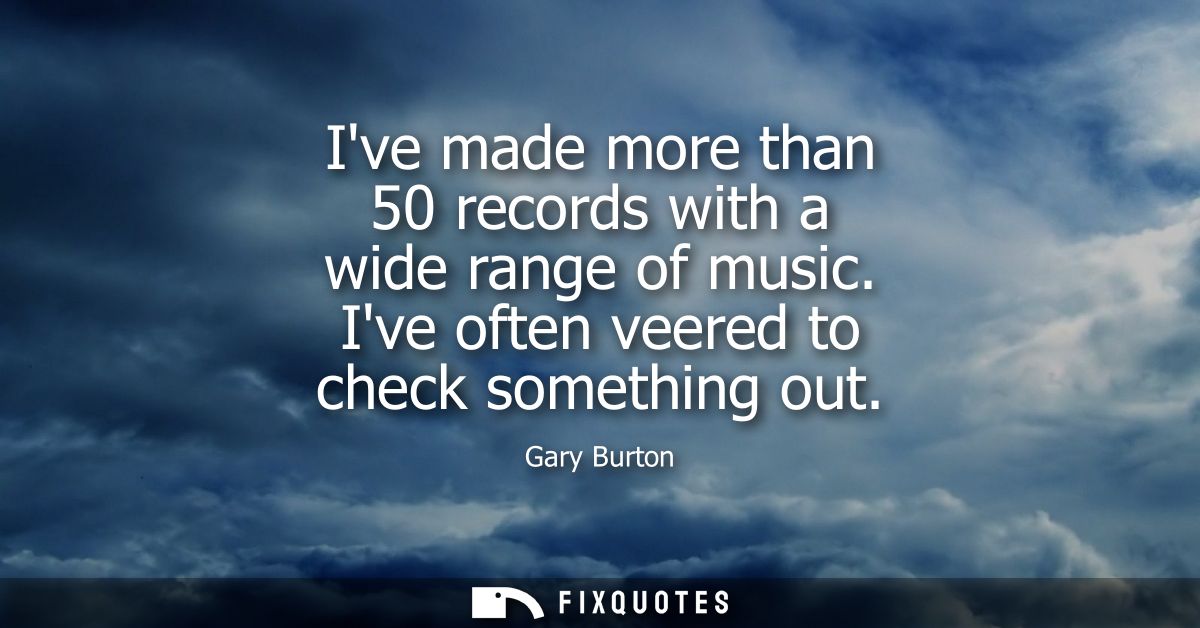 Ive made more than 50 records with a wide range of music. Ive often veered to check something out