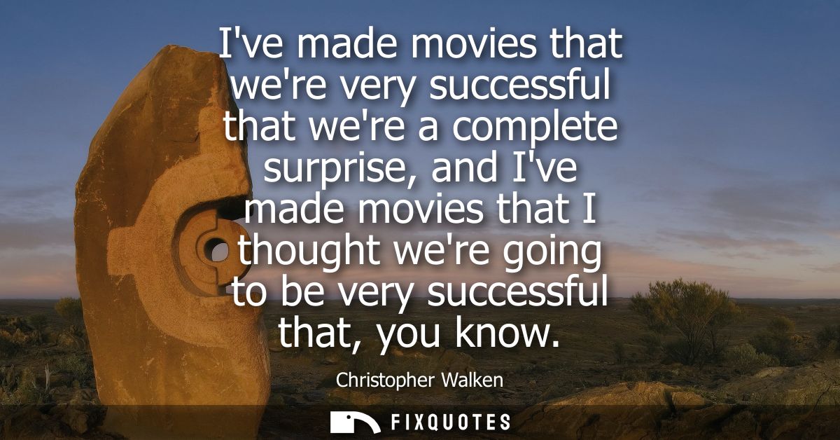 Ive made movies that were very successful that were a complete surprise, and Ive made movies that I thought were going t