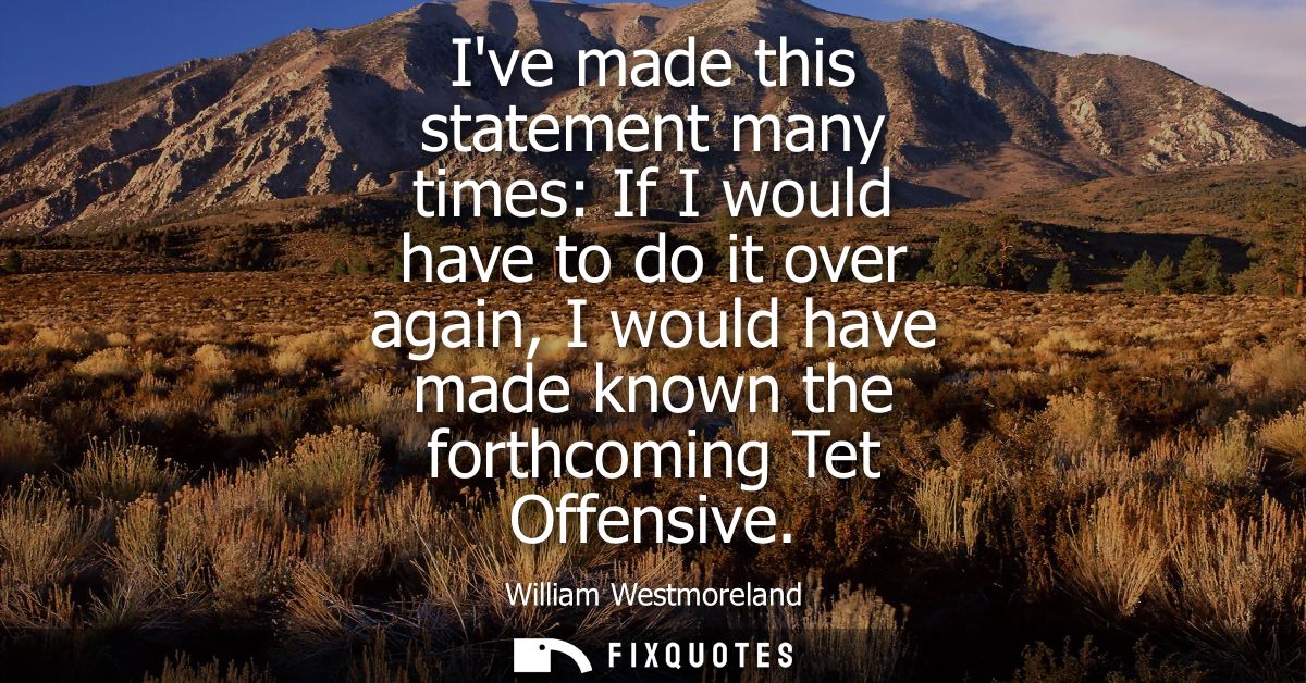 Ive made this statement many times: If I would have to do it over again, I would have made known the forthcoming Tet Off